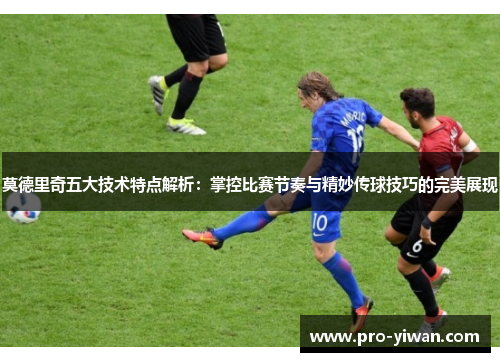 莫德里奇五大技术特点解析：掌控比赛节奏与精妙传球技巧的完美展现