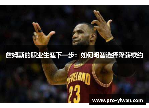 詹姆斯的职业生涯下一步：如何明智选择降薪续约