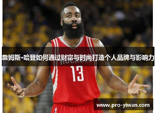 詹姆斯·哈登如何通过财富与时尚打造个人品牌与影响力 詹姆斯·哈登如何通过财富与时尚打造个人品牌与影响力