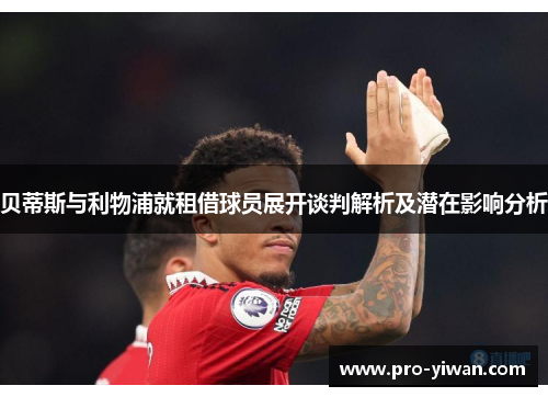 贝蒂斯与利物浦就租借球员展开谈判解析及潜在影响分析