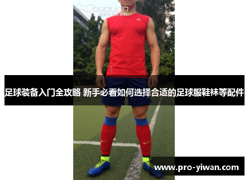 足球装备入门全攻略 新手必看如何选择合适的足球服鞋袜等配件