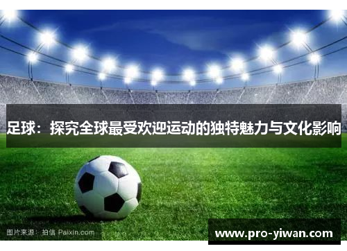 足球:探究全球最受欢迎运动的独特魅力与文化影响 足球:探究全球最受欢迎运动的独特魅力与文化影响