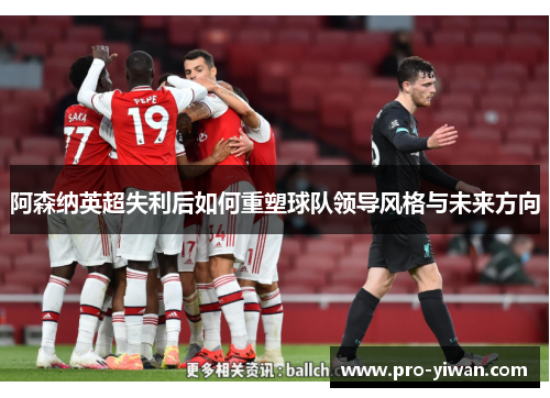 阿森纳英超失利后如何重塑球队领导风格与未来方向
