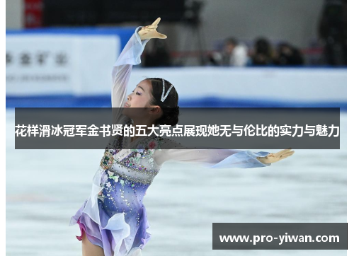 花样滑冰冠军金书贤的五大亮点展现她无与伦比的实力与魅力 花样滑冰冠军金书贤的五大亮点展现她无与伦比的实力与魅力
