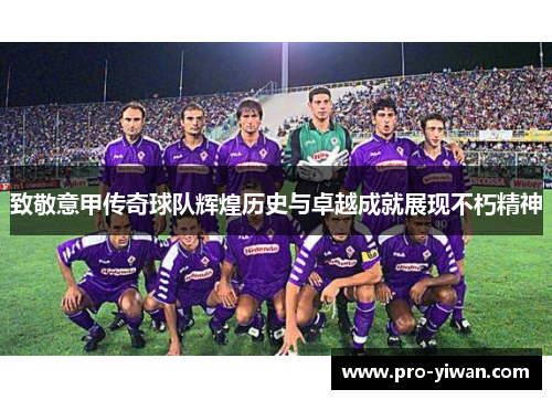 致敬意甲传奇球队辉煌历史与卓越成就展现不朽精神 致敬意甲传奇球队辉煌历史与卓越成就展现不朽精神