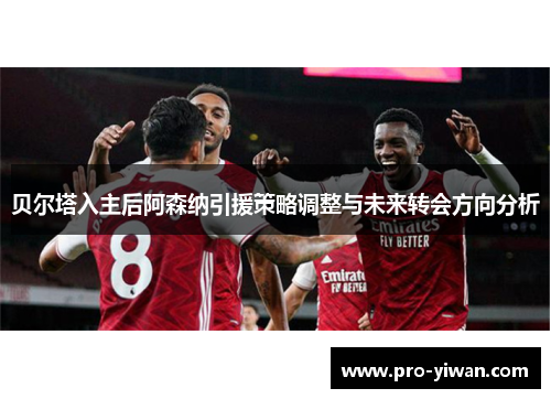 贝尔塔入主后阿森纳引援策略调整与未来转会方向分析 贝尔塔入主后阿森纳引援策略调整与未来转会方向分析