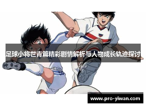 足球小将世青篇精彩剧情解析与人物成长轨迹探讨 足球小将世青篇精彩剧情解析与人物成长轨迹探讨
