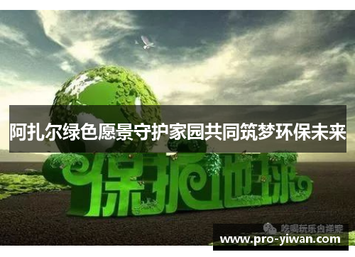 阿扎尔绿色愿景守护家园共同筑梦环保未来 阿扎尔绿色愿景守护家园共同筑梦环保未来