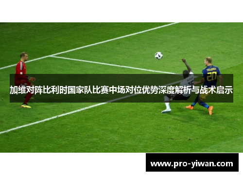 加维对阵比利时国家队比赛中场对位优势深度解析与战术启示