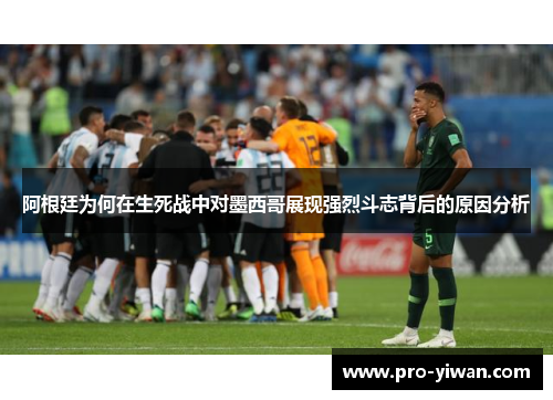 阿根廷为何在生死战中对墨西哥展现强烈斗志背后的原因分析