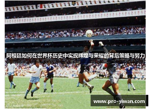 阿根廷如何在世界杯历史中实现辉煌与荣耀的背后策略与努力