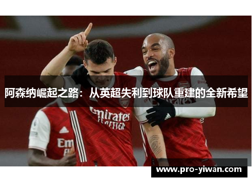 阿森纳崛起之路：从英超失利到球队重建的全新希望