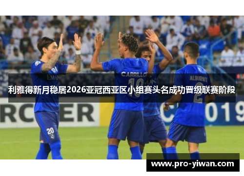 利雅得新月稳居2026亚冠西亚区小组赛头名成功晋级联赛阶段