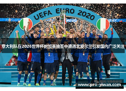 意大利队在2026世界杯附加赛抽签中遭遇北爱尔兰引发国内广泛关注