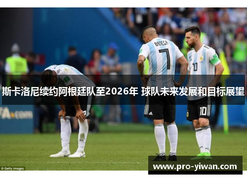 斯卡洛尼续约阿根廷队至2026年 球队未来发展和目标展望 斯卡洛尼续约阿根廷队至2026年 球队未来发展和目标展望