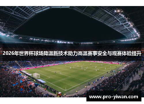 2026年世界杯球场降温新技术助力高温赛事安全与观赛体验提升 2026年世界杯球场降温新技术助力高温赛事安全与观赛体验提升