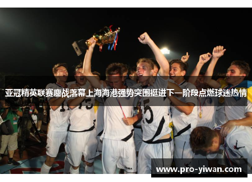 亚冠精英联赛鏖战落幕上海海港强势突围挺进下一阶段点燃球迷热情 亚冠精英联赛鏖战落幕上海海港强势突围挺进下一阶段点燃球迷热情