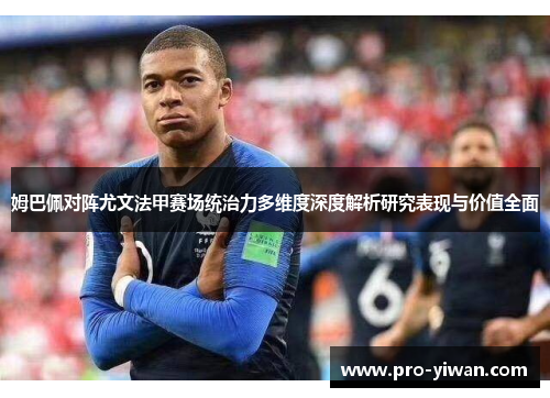 姆巴佩对阵尤文法甲赛场统治力多维度深度解析研究表现与价值全面
